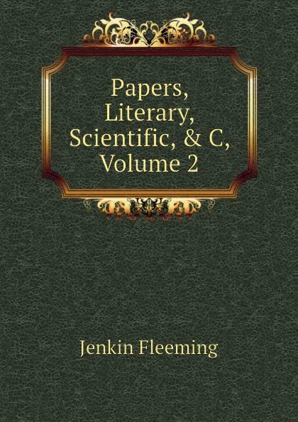 Обложка книги Papers, Literary, Scientific, . C, Volume 2, Jenkin Fleeming