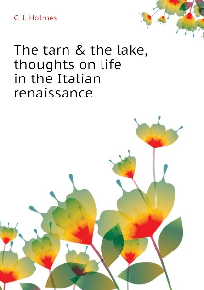 Обложка книги The tarn . the lake, thoughts on life in the Italian renaissance, C. J. Holmes