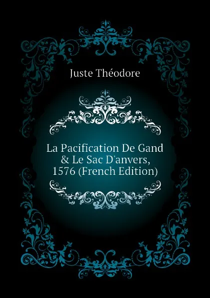 Обложка книги La Pacification De Gand . Le Sac D.anvers, 1576 (French Edition), Juste Théodore