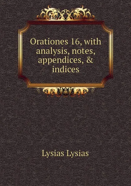 Обложка книги Orationes 16, with analysis, notes, appendices, . indices, Lysias Lysias