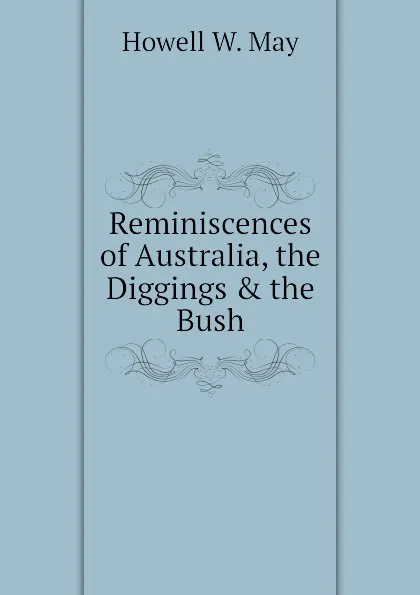 Обложка книги Reminiscences of Australia, the Diggings . the Bush, Howell W. May