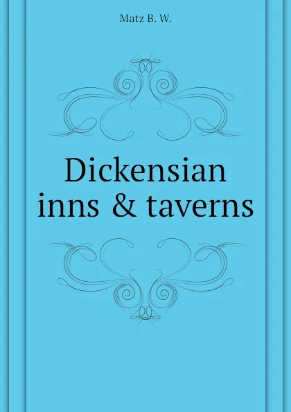 Обложка книги Dickensian inns . taverns, Matz B. W.