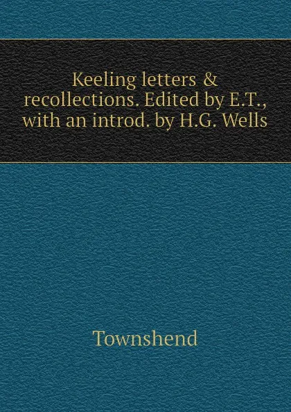 Обложка книги Keeling letters . recollections. Edited by E.T., with an introd. by H.G. Wells, Townshend