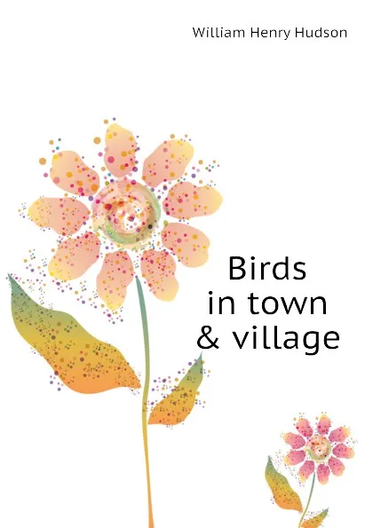 Обложка книги Birds in town . village, W. H. Hudson