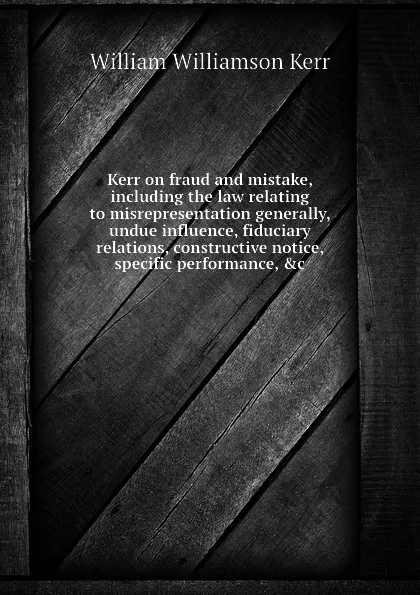 Обложка книги Kerr on fraud and mistake, including the law relating to misrepresentation generally, undue influence, fiduciary relations, constructive notice, specific performance, .c, Kerr William Williamson