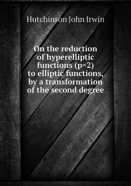 Обложка книги On the reduction of hyperelliptic functions (p.2) to elliptic functions, by a transformation of the second degree, Hutchinson John Irwin