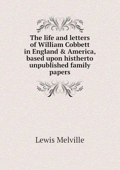 Обложка книги The life and letters of William Cobbett in England . America, based upon histherto unpublished family papers, Melville Lewis