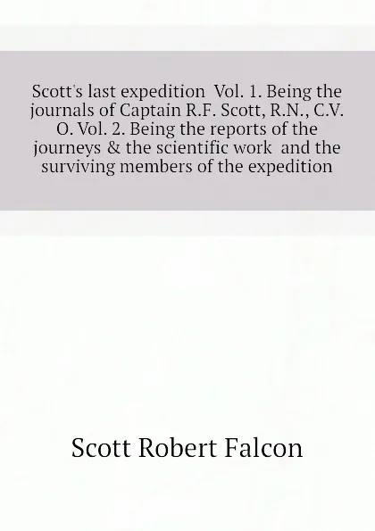 Обложка книги Scott.s last expedition  Vol. 1. Being the journals of Captain R.F. Scott, R.N., C.V.O. Vol. 2. Being the reports of the journeys . the scientific work  and the surviving members of the expedition, Scott Robert Falcon