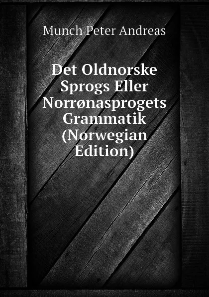 Обложка книги Det Oldnorske Sprogs Eller Norr.nasprogets Grammatik (Norwegian Edition), Munch Peter Andreas