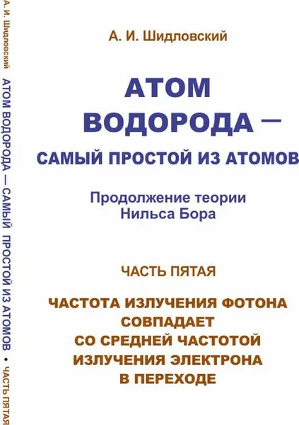 Обложка книги Атом водорода - самый простой из атомов. Часть 5. Продолжение теории Нильса Бора. Частота излучения фотона совпадает со средней частотой излучения электрона в переходе, Шидловский А.И.