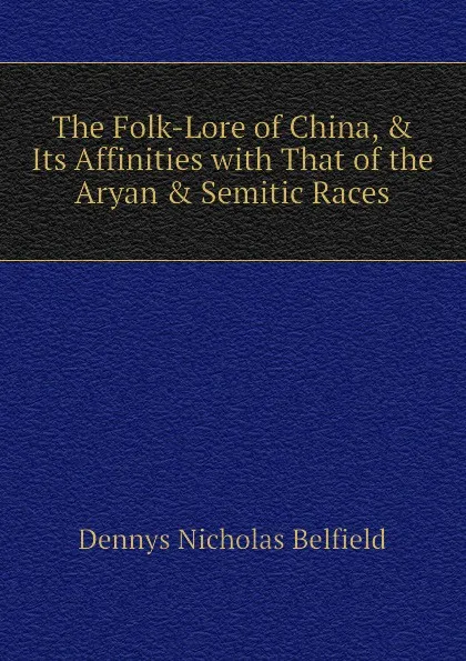 Обложка книги The Folk-Lore of China, . Its Affinities with That of the Aryan . Semitic Races, Dennys Nicholas Belfield