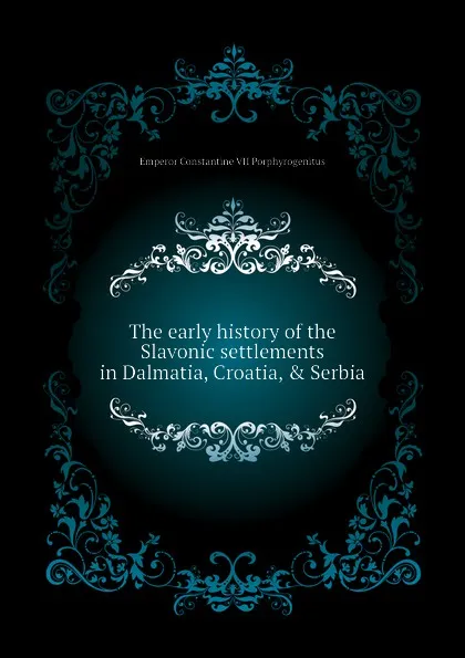 Обложка книги The early history of the Slavonic settlements in Dalmatia, Croatia, . Serbia, Emperor Constantine VII Porphyrogenitus