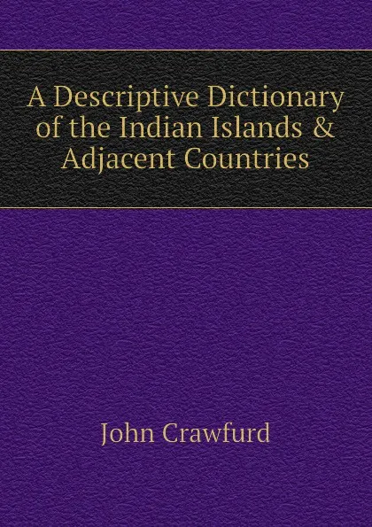 Обложка книги A Descriptive Dictionary of the Indian Islands . Adjacent Countries, John Crawfurd