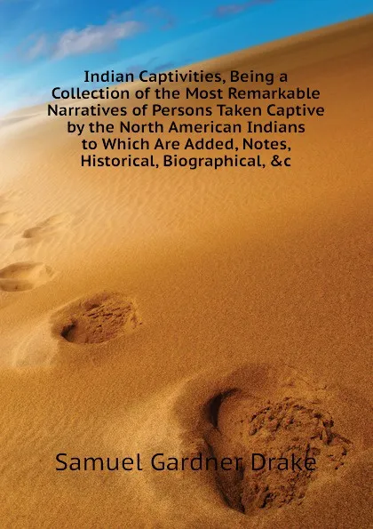 Обложка книги Indian Captivities, Being a Collection of the Most Remarkable Narratives of Persons Taken Captive by the North American Indians to Which Are Added, Notes, Historical, Biographical, .c, Samuel Gardner Drake