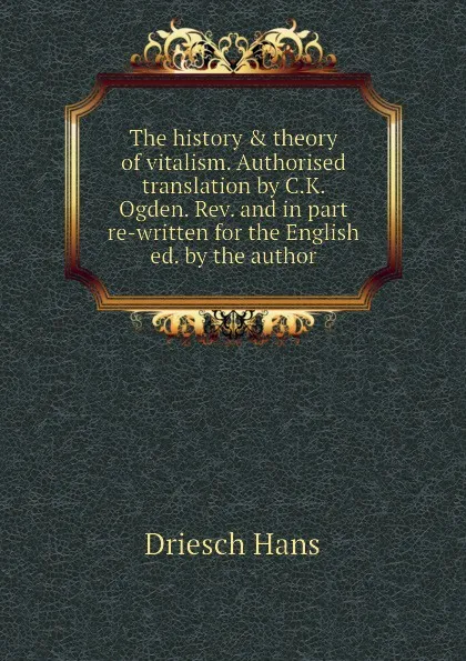 Обложка книги The history . theory of vitalism. Authorised translation by C.K. Ogden. Rev. and in part re-written for the English ed. by the author, Driesch Hans