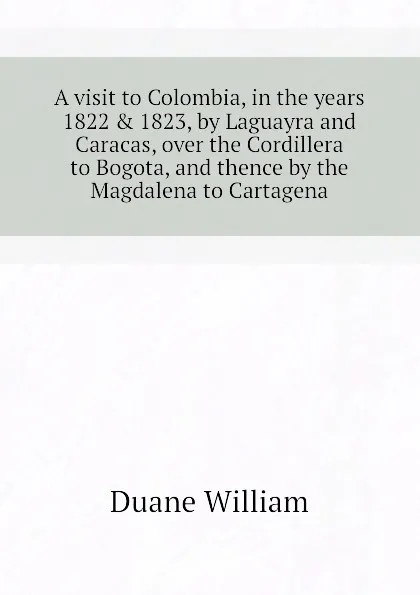 Обложка книги A visit to Colombia, in the years 1822 . 1823, by Laguayra and Caracas, over the Cordillera to Bogota, and thence by the Magdalena to Cartagena, Duane William