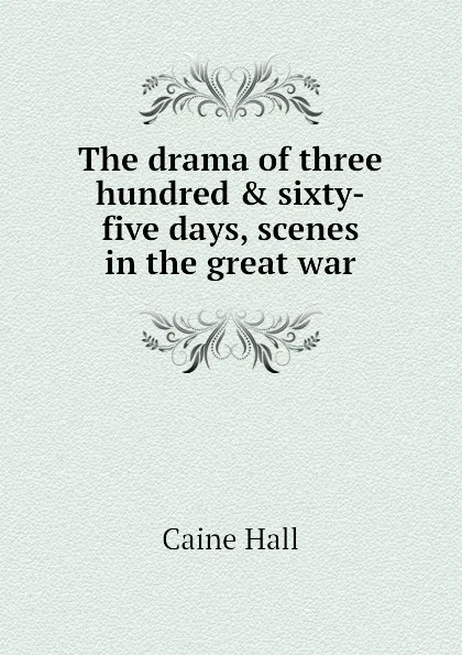 Обложка книги The drama of three hundred . sixty-five days, scenes in the great war, Caine Hall