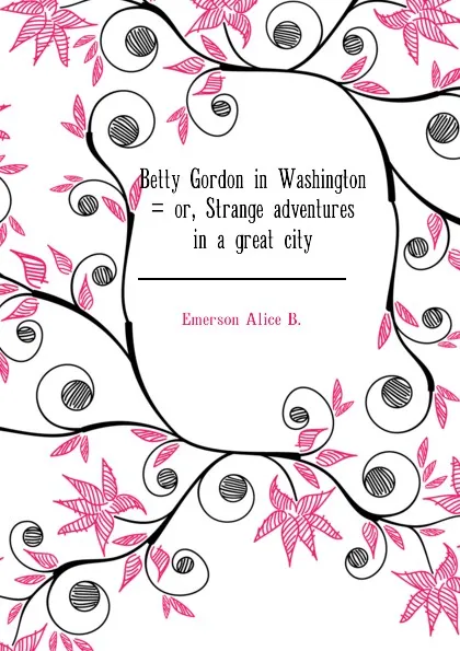 Обложка книги Betty Gordon in Washington . or, Strange adventures in a great city, Emerson Alice B.