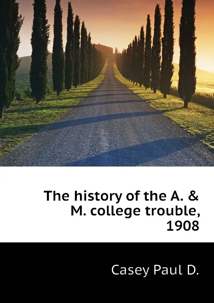 Обложка книги The history of the A. . M. college trouble, 1908, Casey Paul D.