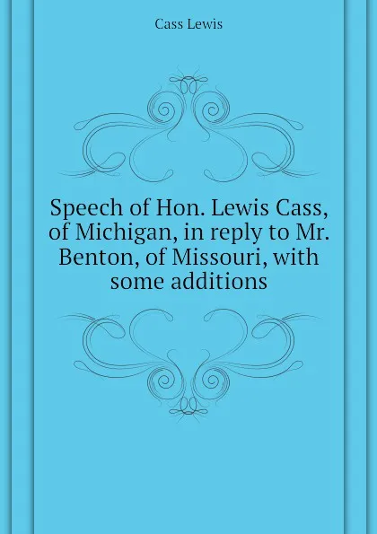 Обложка книги Speech of Hon. Lewis Cass, of Michigan, in reply to Mr. Benton, of Missouri, with some additions, Cass Lewis