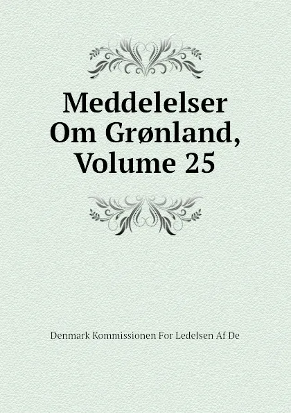 Обложка книги Meddelelser Om Gr.nland, Volume 25, Denmark Kommissionen For Ledelsen Af De