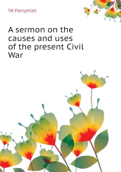 Обложка книги A sermon on the causes and uses of the present Civil War, YA Pamphlet