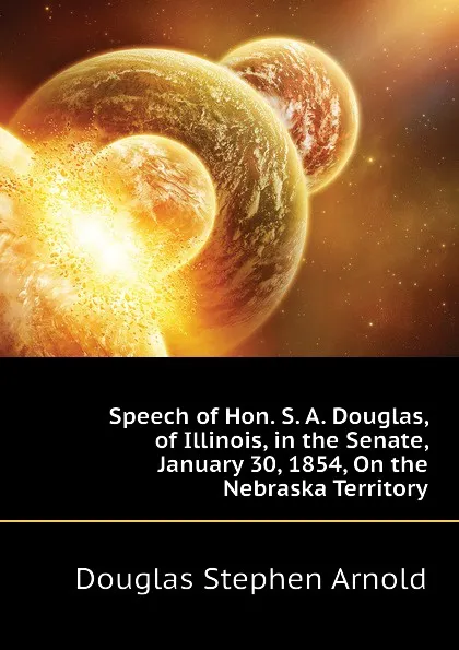 Обложка книги Speech of Hon. S. A. Douglas, of Illinois, in the Senate, January 30, 1854, On the Nebraska Territory, Douglas Stephen Arnold