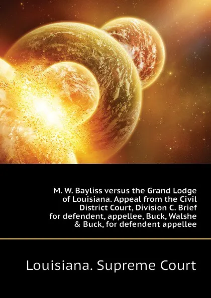 Обложка книги M. W. Bayliss versus the Grand Lodge of Louisiana. Appeal from the Civil District Court, Division C. Brief for defendent, appellee, Buck, Walshe . Buck, for defendent appellee, Louisiana. Supreme Court