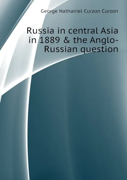 Обложка книги Russia in central Asia in 1889 . the Anglo-Russian question, George Nathaniel Curzon