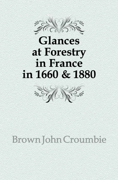 Обложка книги Glances at Forestry in France in 1660 . 1880, Brown John Croumbie