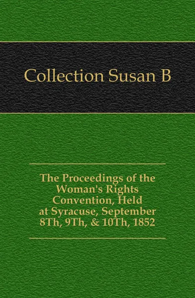 Обложка книги The Proceedings of the Woman.s Rights Convention, Held at Syracuse, September 8Th, 9Th, . 10Th, 1852, Susan B. Collection