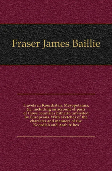 Обложка книги Travels in Koordistan, Mesopotamia, .c, including an account of parts of those countries hitherto unvisited by Europeans. With sketches of the character and manners of the Koordish and Arab tribes, Fraser James Baillie