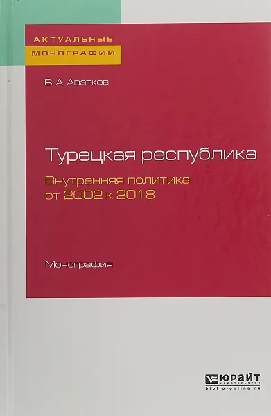 Обложка книги Турецкая республика. Внутренняя политика. От 2002 к 2018. Монография, Аватков В. А.