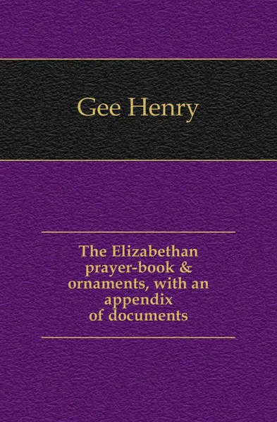 Обложка книги The Elizabethan prayer-book . ornaments, with an appendix of documents, Gee Henry