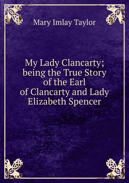 Обложка книги My Lady Clancarty; being the True Story of the Earl of Clancarty and Lady Elizabeth Spencer, Mary Imlay Taylor