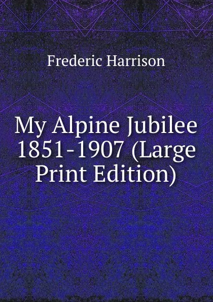 Обложка книги My Alpine Jubilee 1851-1907 (Large Print Edition), Frederic Harrison