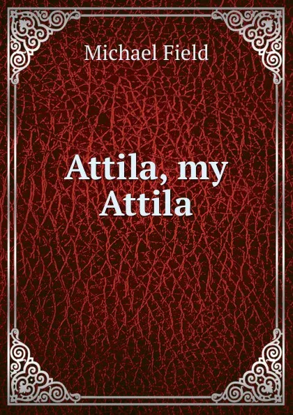 Обложка книги Attila, my Attila, Michael Field