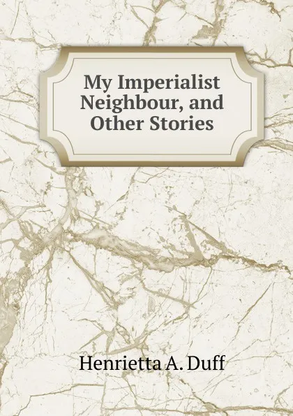 Обложка книги My Imperialist Neighbour, and Other Stories, Henrietta A. Duff