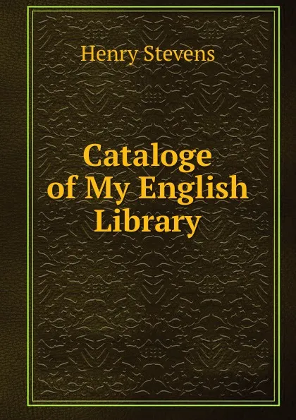 Обложка книги Cataloge of My English Library, Henry Stevens