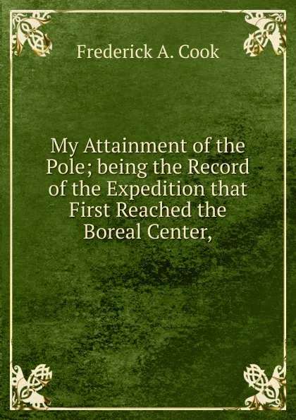 Обложка книги My Attainment of the Pole; being the Record of the Expedition that First Reached the Boreal Center,, Frederick A. Cook