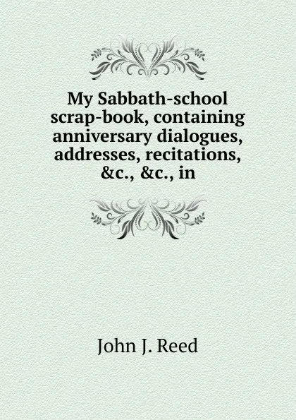 Обложка книги My Sabbath-school scrap-book, containing anniversary dialogues, addresses, recitations, .c., .c., in, John J. Reed