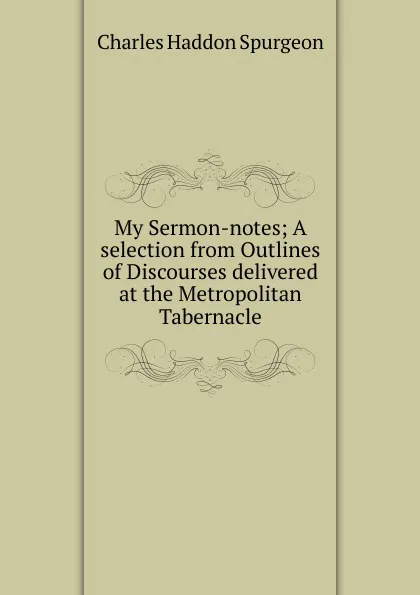 Обложка книги My Sermon-notes; A selection from Outlines of Discourses delivered at the Metropolitan Tabernacle., Charles Haddon Spurgeon