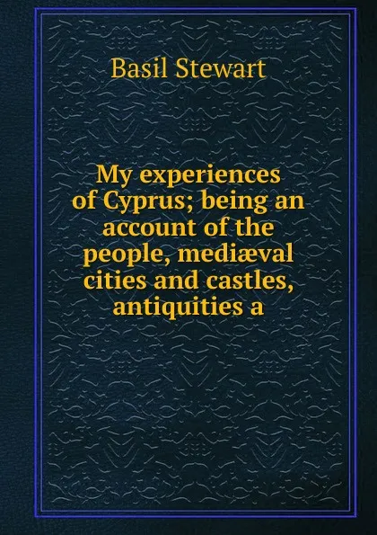 Обложка книги My experiences of Cyprus; being an account of the people, mediaeval cities and castles, antiquities a, Basil Stewart