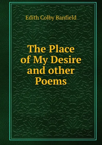 Обложка книги The Place of My Desire and other Poems, Edith Colby Banfield