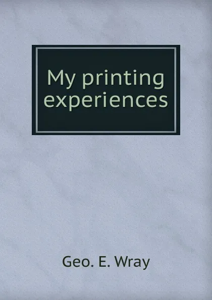 Обложка книги My printing experiences, Geo. E. Wray