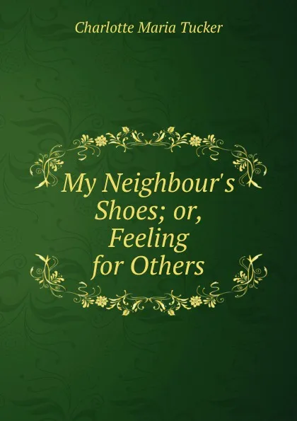 Обложка книги My Neighbour.s Shoes; or, Feeling for Others, Charlotte Maria Tucker