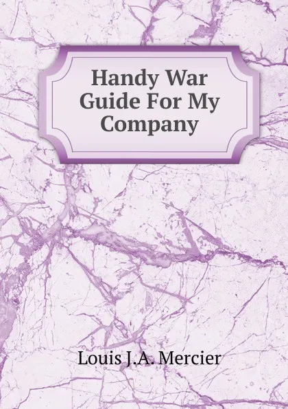 Обложка книги Handy War Guide For My Company, Louis J.A. Mercier