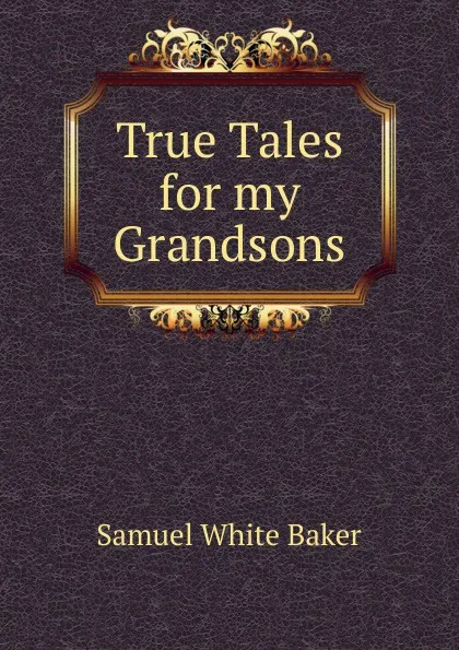 Обложка книги True Tales for my Grandsons, Samuel White Baker