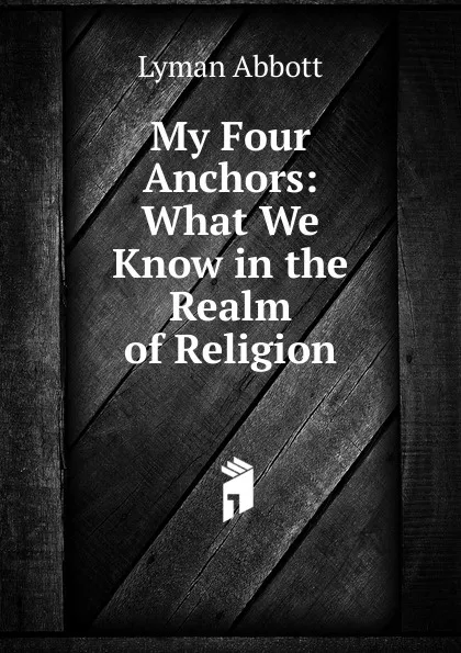 Обложка книги My Four Anchors: What We Know in the Realm of Religion, Lyman Abbott