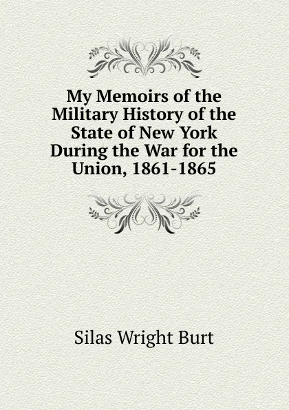 Обложка книги My Memoirs of the Military History of the State of New York During the War for the Union, 1861-1865, Silas Wright Burt